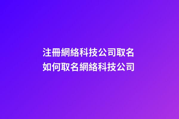 注冊網絡科技公司取名 如何取名網絡科技公司-第1張-公司起名-玄機派